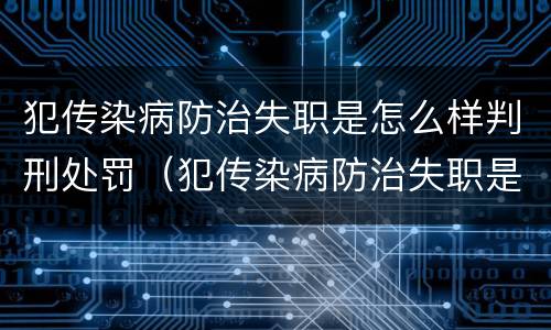 犯传染病防治失职是怎么样判刑处罚（犯传染病防治失职是怎么样判刑处罚的）
