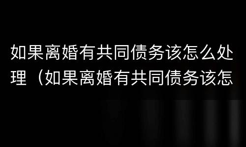 如果离婚有共同债务该怎么处理（如果离婚有共同债务该怎么处理孩子）