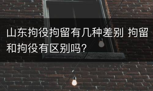 山东拘役拘留有几种差别 拘留和拘役有区别吗?