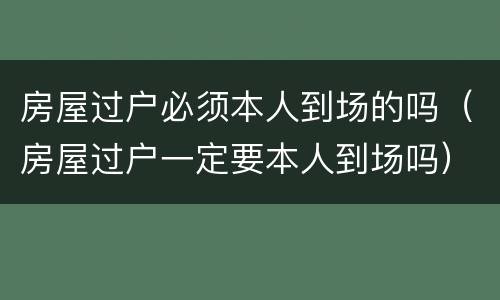 房屋过户必须本人到场的吗（房屋过户一定要本人到场吗）