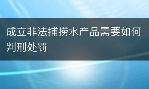 成立非法捕捞水产品需要如何判刑处罚
