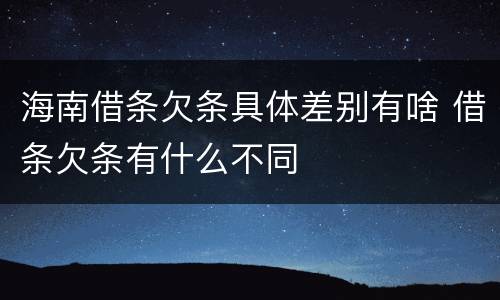 海南借条欠条具体差别有啥 借条欠条有什么不同