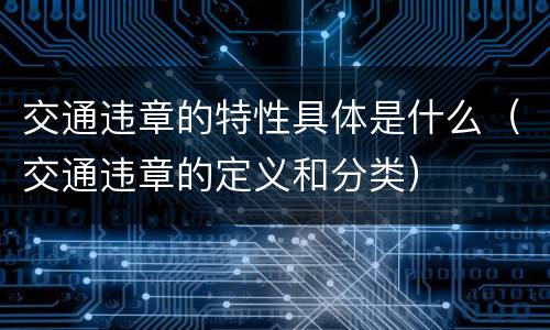 交通违章的特性具体是什么（交通违章的定义和分类）