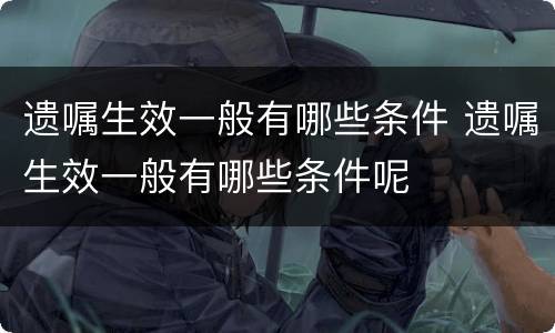 遗嘱生效一般有哪些条件 遗嘱生效一般有哪些条件呢