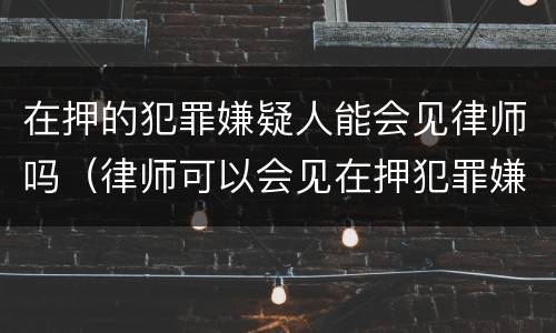 在押的犯罪嫌疑人能会见律师吗（律师可以会见在押犯罪嫌疑人）