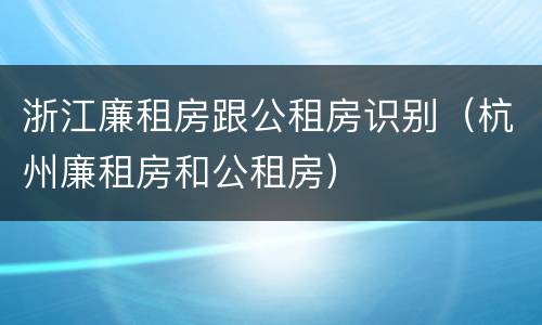 浙江廉租房跟公租房识别（杭州廉租房和公租房）