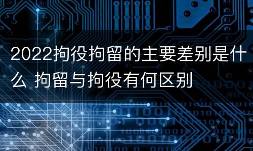2022拘役拘留的主要差别是什么 拘留与拘役有何区别