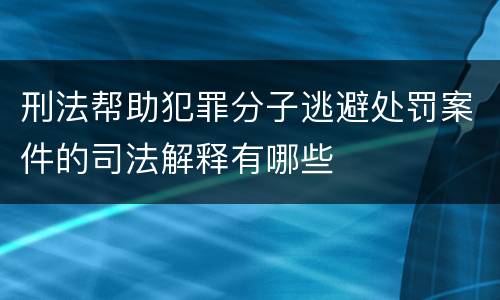 刑法帮助犯罪分子逃避处罚案件的司法解释有哪些