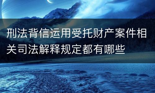 刑法背信运用受托财产案件相关司法解释规定都有哪些