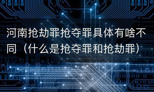 河南抢劫罪抢夺罪具体有啥不同（什么是抢夺罪和抢劫罪）