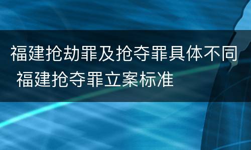 福建抢劫罪及抢夺罪具体不同 福建抢夺罪立案标准