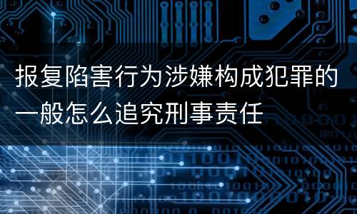报复陷害行为涉嫌构成犯罪的一般怎么追究刑事责任