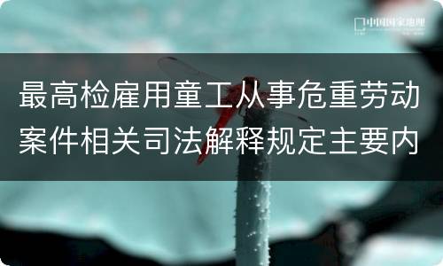 最高检雇用童工从事危重劳动案件相关司法解释规定主要内容是什么