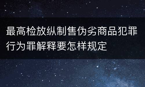 最高检放纵制售伪劣商品犯罪行为罪解释要怎样规定
