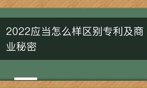 2022应当怎么样区别专利及商业秘密