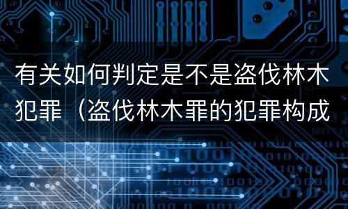 有关如何判定是不是盗伐林木犯罪（盗伐林木罪的犯罪构成）