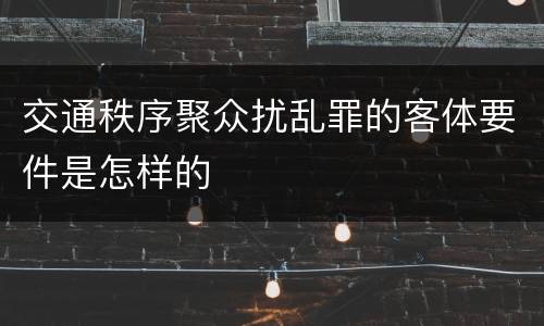 交通秩序聚众扰乱罪的客体要件是怎样的