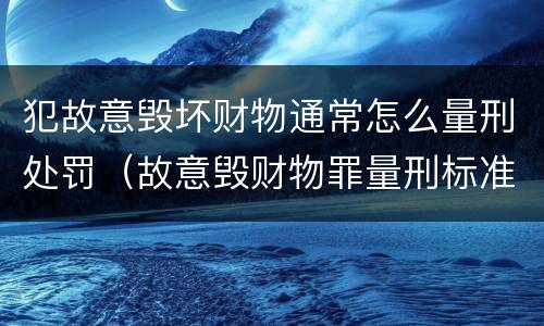 犯故意毁坏财物通常怎么量刑处罚（故意毁财物罪量刑标准）