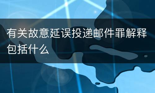 有关故意延误投递邮件罪解释包括什么
