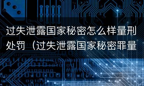 过失泄露国家秘密怎么样量刑处罚（过失泄露国家秘密罪量刑标准）
