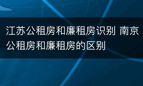 江苏公租房和廉租房识别 南京公租房和廉租房的区别