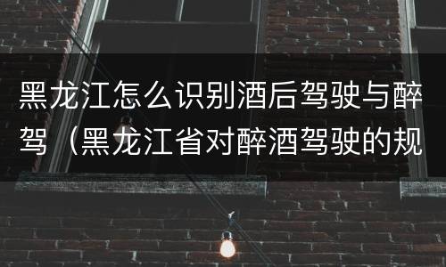 黑龙江怎么识别酒后驾驶与醉驾（黑龙江省对醉酒驾驶的规定）