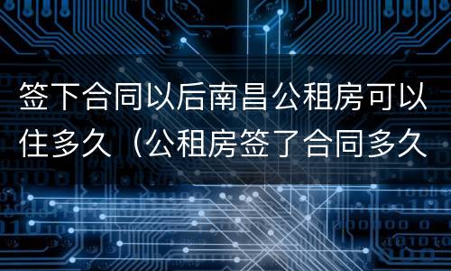 签下合同以后南昌公租房可以住多久（公租房签了合同多久入住）
