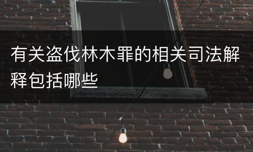 有关盗伐林木罪的相关司法解释包括哪些