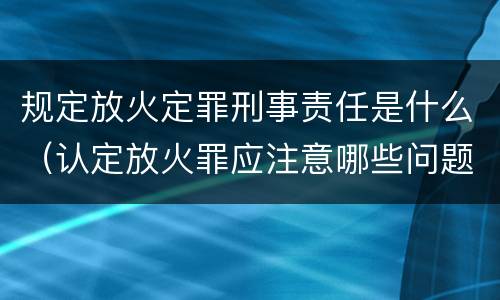 规定放火定罪刑事责任是什么（认定放火罪应注意哪些问题）