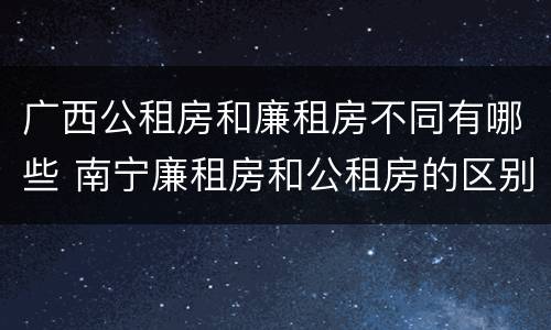 广西公租房和廉租房不同有哪些 南宁廉租房和公租房的区别