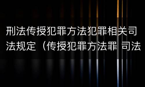 刑法传授犯罪方法犯罪相关司法规定（传授犯罪方法罪 司法解释）