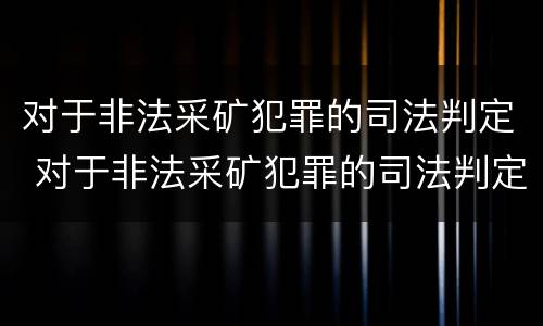 对于非法采矿犯罪的司法判定 对于非法采矿犯罪的司法判定正确的是