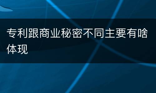 专利跟商业秘密不同主要有啥体现