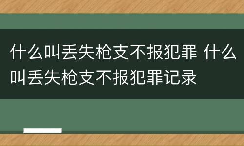 什么叫丢失枪支不报犯罪 什么叫丢失枪支不报犯罪记录