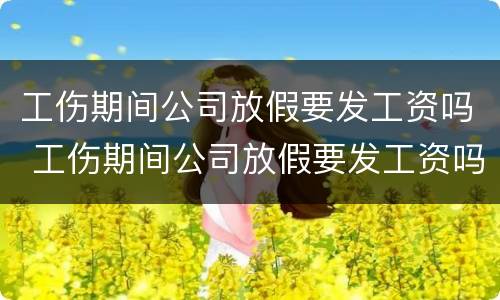 工伤期间公司放假要发工资吗 工伤期间公司放假要发工资吗怎么办