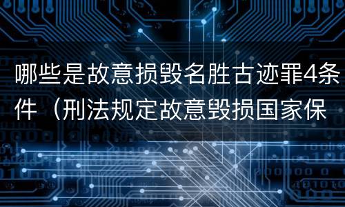 哪些是故意损毁名胜古迹罪4条件（刑法规定故意毁损国家保护的名胜古迹情节严重的处）