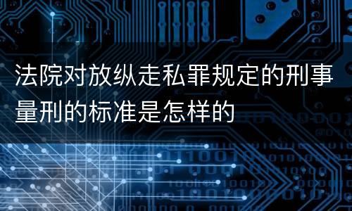 法院对放纵走私罪规定的刑事量刑的标准是怎样的