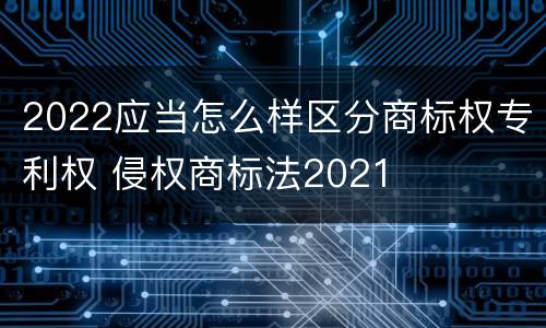 2022应当怎么样区分商标权专利权 侵权商标法2021