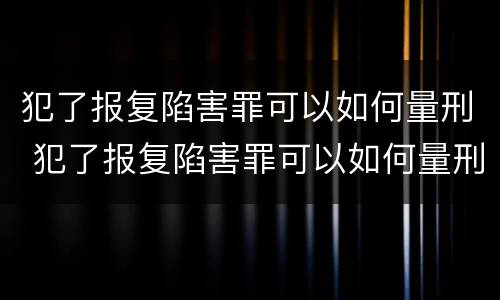 犯了报复陷害罪可以如何量刑 犯了报复陷害罪可以如何量刑呢