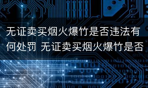 无证卖买烟火爆竹是否违法有何处罚 无证卖买烟火爆竹是否违法有何处罚依据