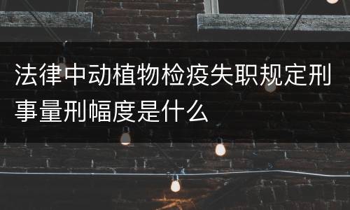 法律中动植物检疫失职规定刑事量刑幅度是什么