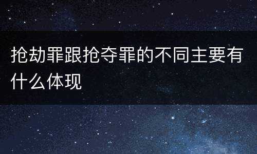 抢劫罪跟抢夺罪的不同主要有什么体现