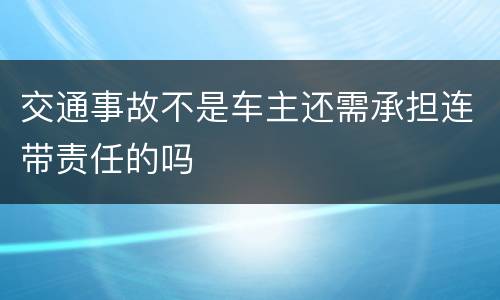 交通事故不是车主还需承担连带责任的吗