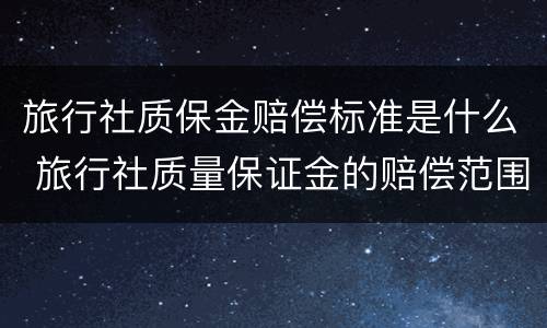 旅行社质保金赔偿标准是什么 旅行社质量保证金的赔偿范围是什么