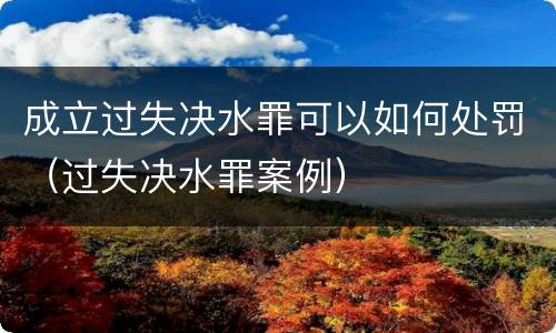成立过失决水罪可以如何处罚（过失决水罪案例）