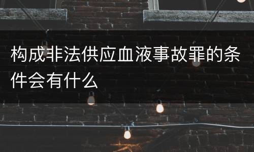 构成非法供应血液事故罪的条件会有什么