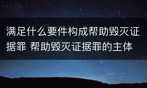满足什么要件构成帮助毁灭证据罪 帮助毁灭证据罪的主体