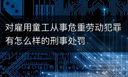 对雇用童工从事危重劳动犯罪有怎么样的刑事处罚