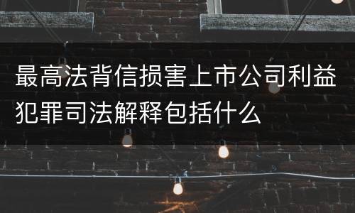 最高法背信损害上市公司利益犯罪司法解释包括什么