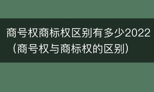 商号权商标权区别有多少2022（商号权与商标权的区别）